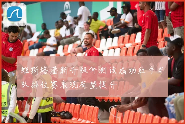 维斯塔潘新升级件测试成功红牛车队排位赛表现有望提升