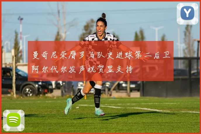曼奇尼荣膺罗马队史进球第二后卫阿尔代尔发声祝贺显支持