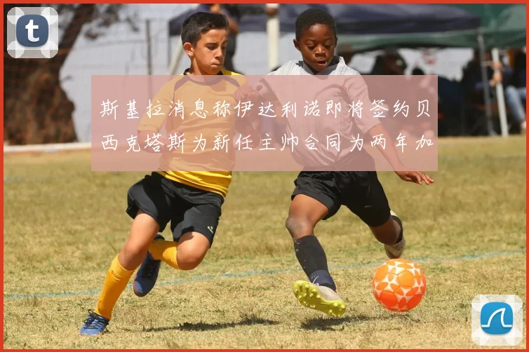 斯基拉消息称伊达利诺即将签约贝西克塔斯为新任主帅合同为两年加一年选项