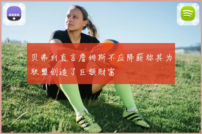 贝弗利直言詹姆斯不应降薪称其为联盟创造了巨额财富