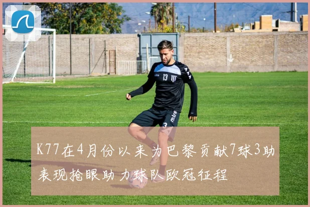 K77在4月份以来为巴黎贡献7球3助表现抢眼助力球队欧冠征程
