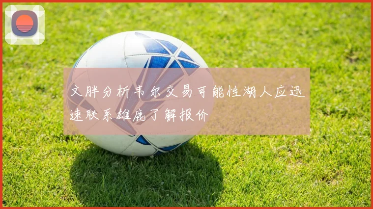 文胖分析韦尔交易可能性湖人应迅速联系雄鹿了解报价