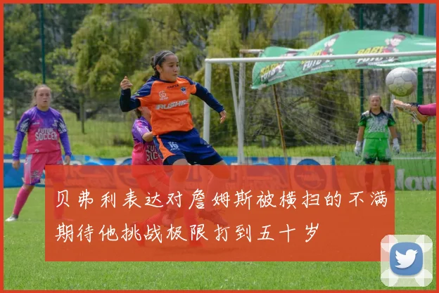 贝弗利表达对詹姆斯被横扫的不满期待他挑战极限打到五十岁