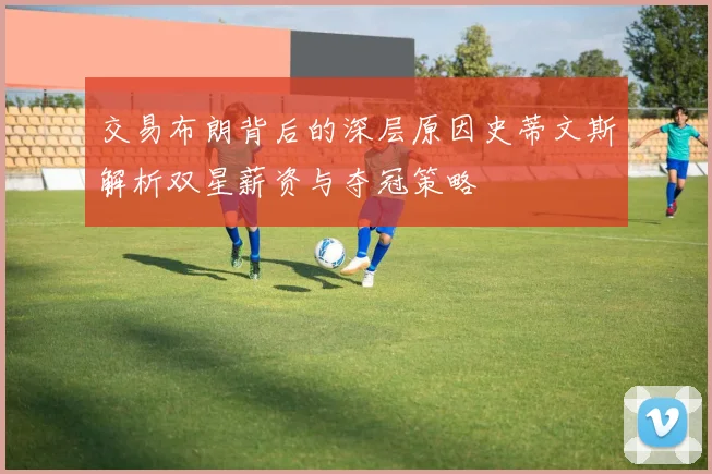 交易布朗背后的深层原因史蒂文斯解析双星薪资与夺冠策略