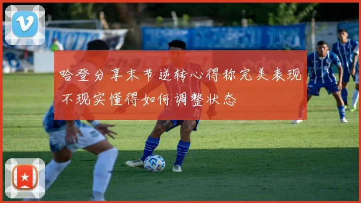 哈登分享末节逆转心得称完美表现不现实懂得如何调整状态
