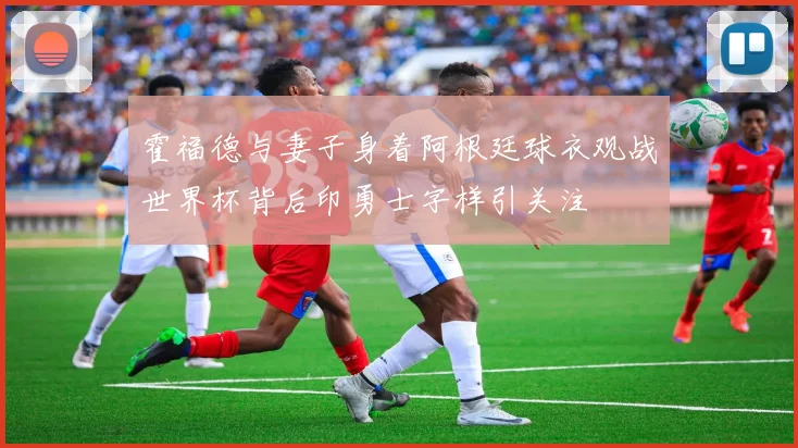 霍福德与妻子身着阿根廷球衣观战世界杯背后印勇士字样引关注