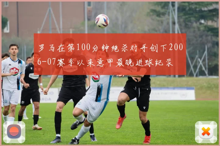 罗马在第100分钟绝杀对手创下2006-07赛季以来意甲最晚进球纪录